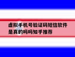 虚拟手机号验证码短信软件是真的吗吗知乎推荐的简单介绍