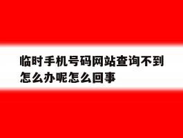 关于临时手机号码网站查询不到怎么办呢怎么回事的信息