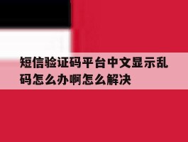短信验证码平台中文显示乱码怎么办啊怎么解决的简单介绍