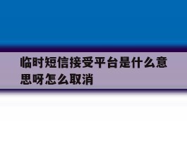 临时短信接受平台是什么意思呀怎么取消