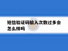 短信验证码输入次数过多会怎么样吗
