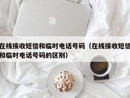 在线接收短信和临时电话号码（在线接收短信和临时电话号码的区别）