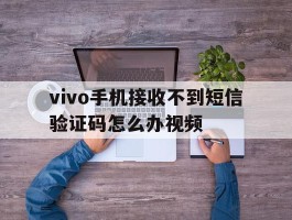 vivo手机接收不到短信验证码怎么办视频的简单介绍