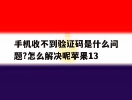 手机收不到验证码是什么问题?怎么解决呢苹果13的简单介绍