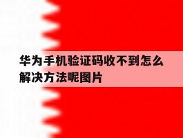 关于华为手机验证码收不到怎么解决方法呢图片的信息