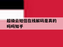 超级云短信在线解码是真的吗吗知乎的简单介绍