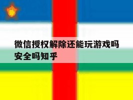 微信授权解除还能玩游戏吗安全吗知乎