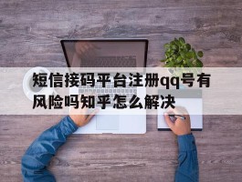 关于短信接码平台注册qq号有风险吗知乎怎么解决的信息