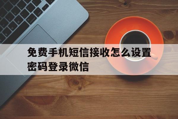 免费手机短信接收怎么设置密码登录微信的简单介绍