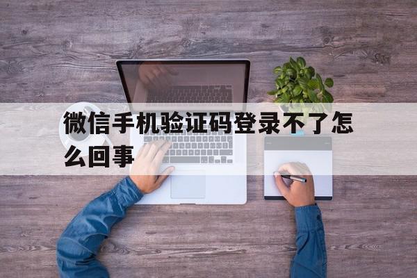 微信手机验证码登录不了怎么回事