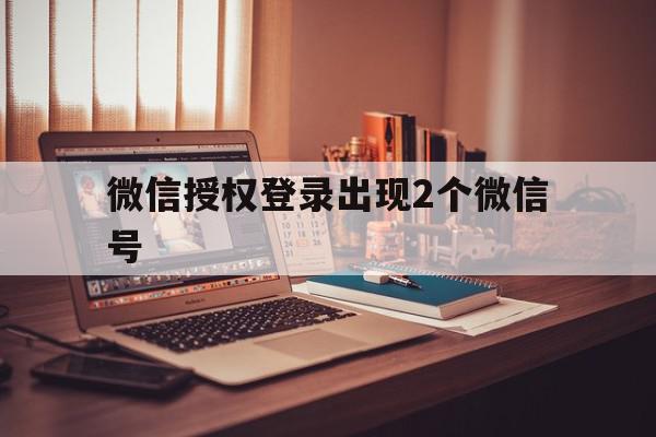 微信授权登录出现2个微信号