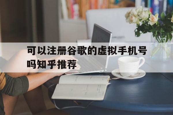 可以注册谷歌的虚拟手机号吗知乎推荐