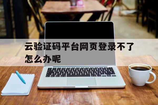 云验证码平台网页登录不了怎么办呢