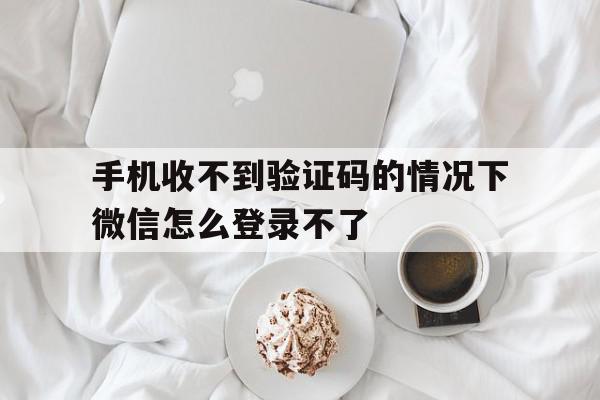 手机收不到验证码的情况下微信怎么登录不了