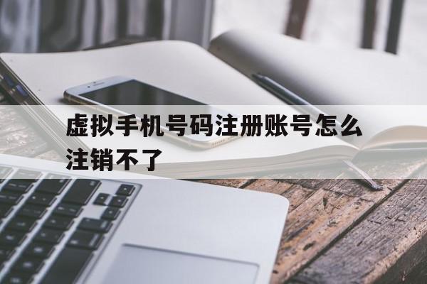 虚拟手机号码注册账号怎么注销不了
