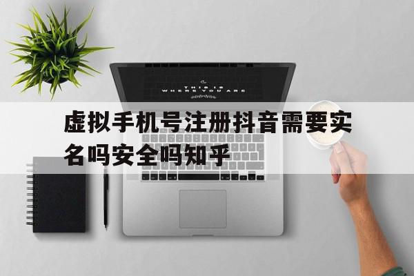 虚拟手机号注册抖音需要实名吗安全吗知乎的简单介绍