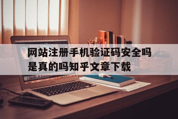 网站注册手机验证码安全吗是真的吗知乎文章下载的简单介绍 网站注册手机验证码安全吗是真的吗知乎文章下载的简单介绍