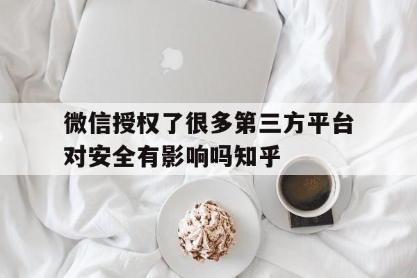 微信授权了很多第三方平台对安全有影响吗知乎的简单介绍 微信授权了很多第三方平台对安全有影响吗知乎的简单介绍