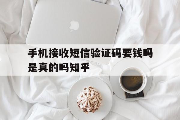 手机接收短信验证码要钱吗是真的吗知乎的简单介绍 手机接收短信验证码要钱吗是真的吗知乎的简单介绍