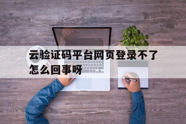 关于云验证码平台网页登录不了怎么回事呀的信息 关于云验证码平台网页登录不了怎么回事呀的信息
