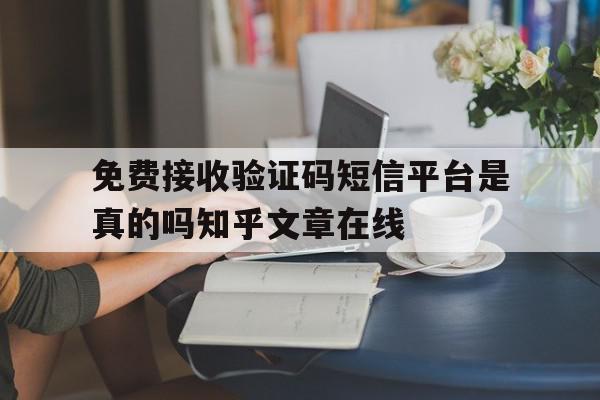 包含免费接收验证码短信平台是真的吗知乎文章在线的词条 包含免费接收验证码短信平台是真的吗知乎文章在线的词条