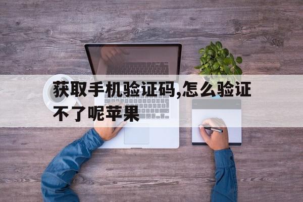 获取手机验证码,怎么验证不了呢苹果 获取手机验证码,怎么验证不了呢苹果