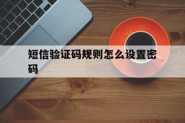 短信验证码规则怎么设置密码 短信验证码规则怎么设置密码