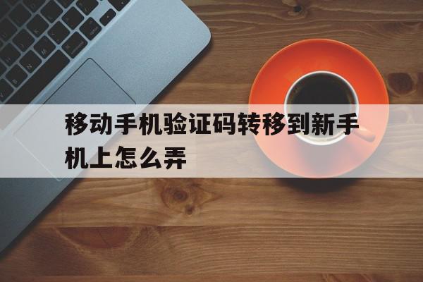 移动手机验证码转移到新手机上怎么弄 移动手机验证码转移到新手机上怎么弄