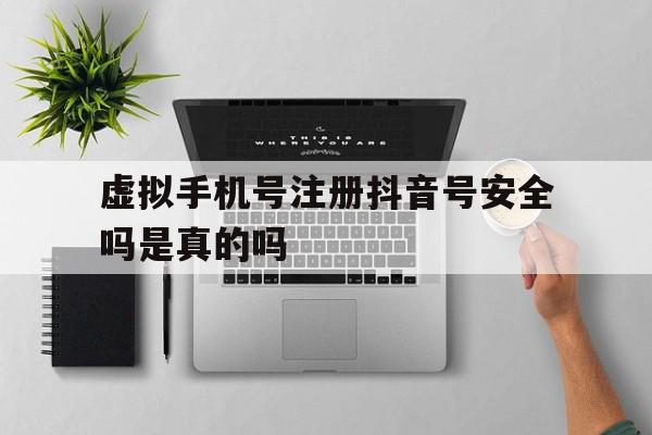虚拟手机号注册抖音号安全吗是真的吗 虚拟手机号注册抖音号安全吗是真的吗