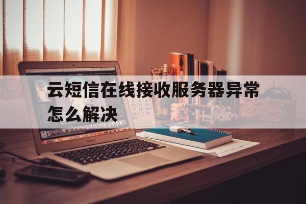 云短信在线接收服务器异常怎么解决 云短信在线接收服务器异常怎么解决