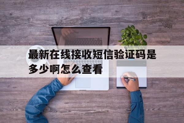 最新在线接收短信验证码是多少啊怎么查看 最新在线接收短信验证码是多少啊怎么查看
