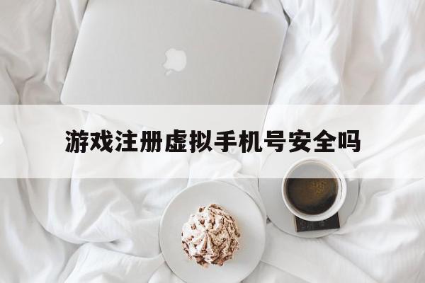 游戏注册虚拟手机号安全吗