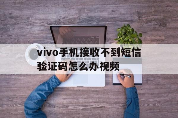 vivo手机接收不到短信验证码怎么办视频的简单介绍 vivo手机接收不到短信验证码怎么办视频的简单介绍