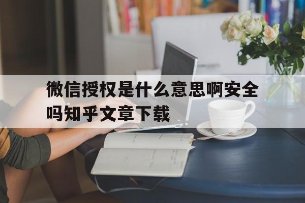 包含微信授权是什么意思啊安全吗知乎文章下载的词条 包含微信授权是什么意思啊安全吗知乎文章下载的词条