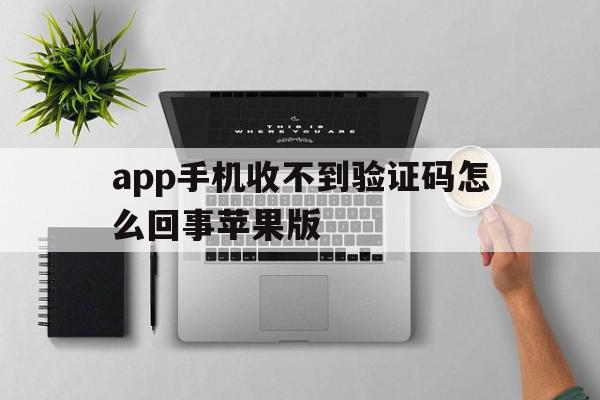app手机收不到验证码怎么回事苹果版的简单介绍 app手机收不到验证码怎么回事苹果版的简单介绍