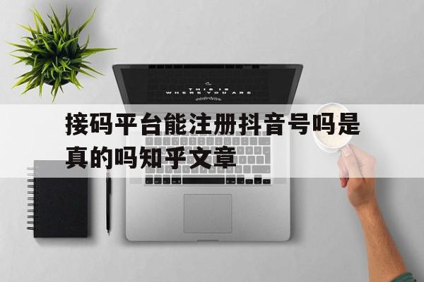 接码平台能注册抖音号吗是真的吗知乎文章的简单介绍