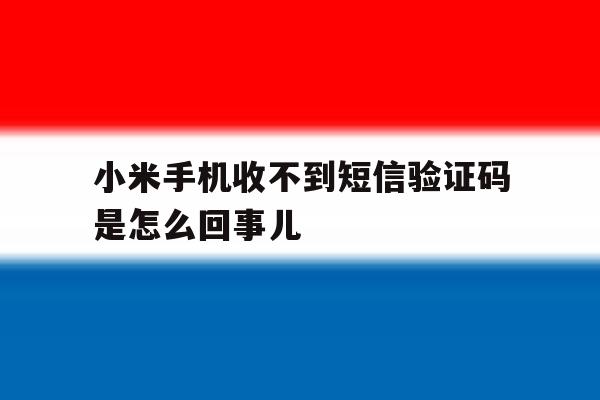 小米手机收不到短信验证码是怎么回事儿 小米手机收不到短信验证码是怎么回事儿