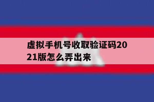 虚拟手机号收取验证码2021版怎么弄出来 虚拟手机号收取验证码2021版怎么弄出来