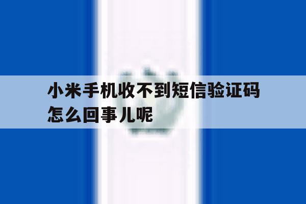 小米手机收不到短信验证码怎么回事儿呢的简单介绍 小米手机收不到短信验证码怎么回事儿呢的简单介绍