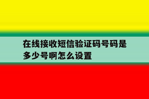 在线接收短信验证码号码是多少号啊怎么设置 在线接收短信验证码号码是多少号啊怎么设置