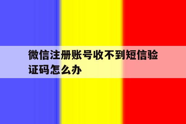 微信注册账号收不到短信验证码怎么办 微信注册账号收不到短信验证码怎么办