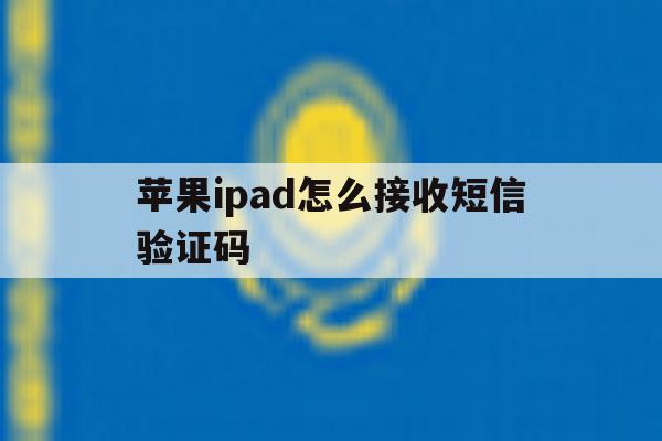 苹果ipad怎么接收短信验证码 苹果ipad怎么接收短信验证码