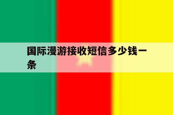 国际漫游接收短信多少钱一条 国际漫游接收短信多少钱一条