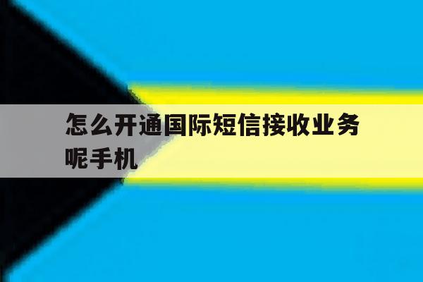 怎么开通国际短信接收业务呢手机 怎么开通国际短信接收业务呢手机