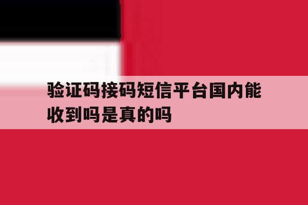 验证码接码短信平台国内能收到吗是真的吗 验证码接码短信平台国内能收到吗是真的吗