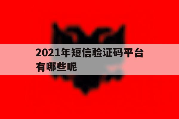 2021年短信验证码平台有哪些呢 2021年短信验证码平台有哪些呢