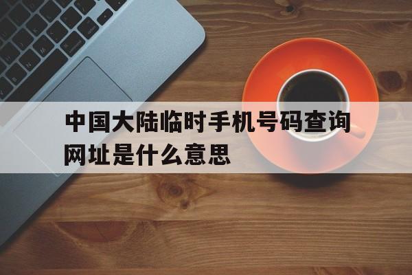 中国大陆临时手机号码查询网址是什么意思的简单介绍 中国大陆临时手机号码查询网址是什么意思的简单介绍