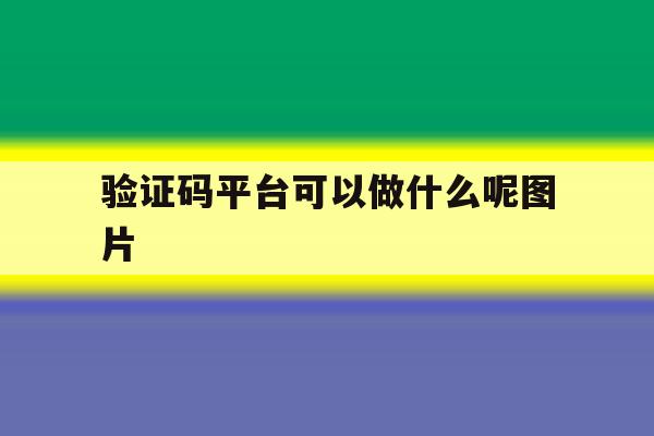 验证码平台可以做什么呢图片 验证码平台可以做什么呢图片