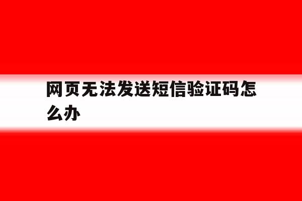 网页无法发送短信验证码怎么办 网页无法发送短信验证码怎么办