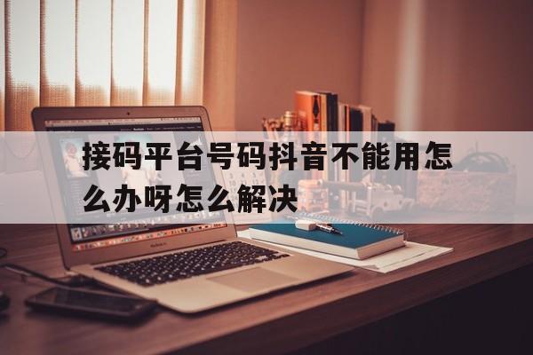 接码平台号码抖音不能用怎么办呀怎么解决 接码平台号码抖音不能用怎么办呀怎么解决